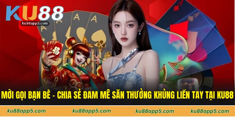 Mời Gọi Bạn Bè - Chia Sẻ Đam Mê Săn Thưởng Khủng Tại Ku88